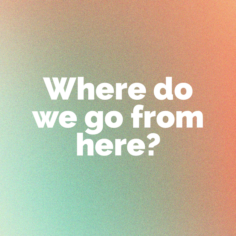 Where Do We Go From Here?